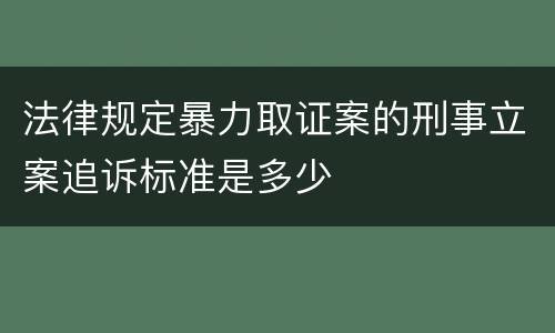 法律规定暴力取证案的刑事立案追诉标准是多少