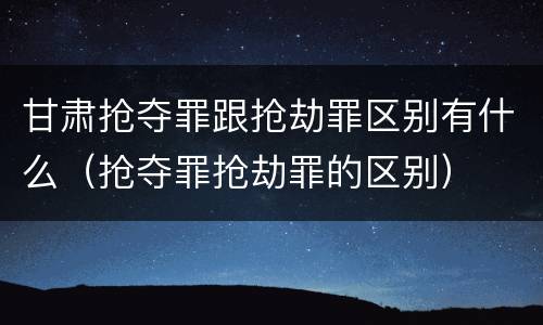 甘肃抢夺罪跟抢劫罪区别有什么（抢夺罪抢劫罪的区别）