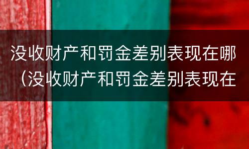 没收财产和罚金差别表现在哪（没收财产和罚金差别表现在哪些方面）