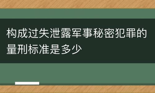 构成过失泄露军事秘密犯罪的量刑标准是多少