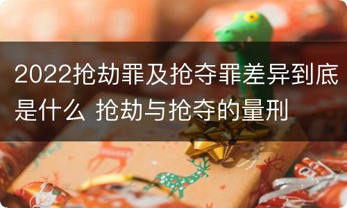 2022抢劫罪及抢夺罪差异到底是什么 抢劫与抢夺的量刑