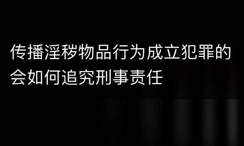 传播淫秽物品行为成立犯罪的会如何追究刑事责任