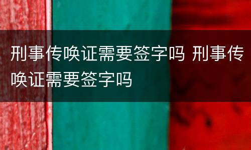 刑事传唤证需要签字吗 刑事传唤证需要签字吗