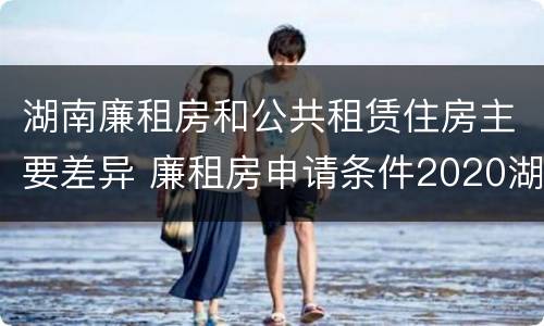 湖南廉租房和公共租赁住房主要差异 廉租房申请条件2020湖南