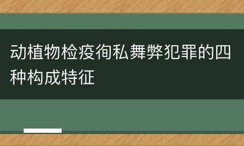 动植物检疫徇私舞弊犯罪的四种构成特征