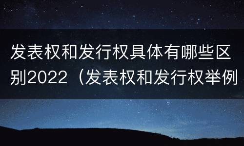 发表权和发行权具体有哪些区别2022（发表权和发行权举例）