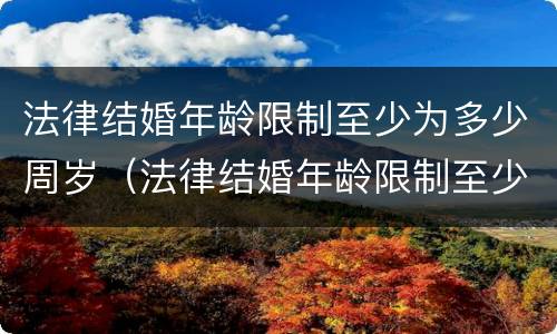 法律结婚年龄限制至少为多少周岁（法律结婚年龄限制至少为多少周岁以下）