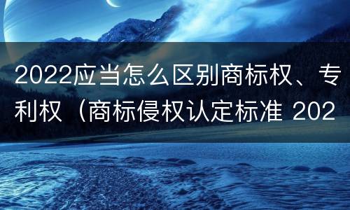 2022应当怎么区别商标权、专利权（商标侵权认定标准 2020）