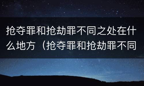 抢夺罪和抢劫罪不同之处在什么地方（抢夺罪和抢劫罪不同之处在什么地方举报）
