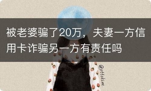 被老婆骗了20万，夫妻一方信用卡诈骗另一方有责任吗