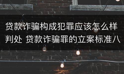 贷款诈骗构成犯罪应该怎么样判处 贷款诈骗罪的立案标准八种