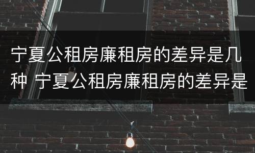 宁夏公租房廉租房的差异是几种 宁夏公租房廉租房的差异是几种情况