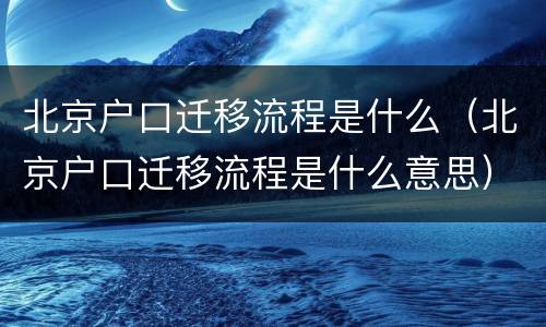 北京户口迁移流程是什么（北京户口迁移流程是什么意思）