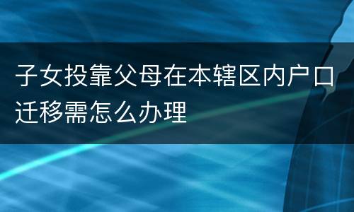 子女投靠父母在本辖区内户口迁移需怎么办理