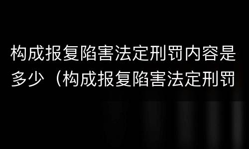构成报复陷害法定刑罚内容是多少（构成报复陷害法定刑罚内容是多少年）