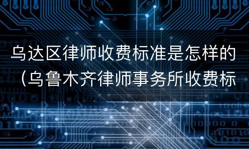 乌达区律师收费标准是怎样的（乌鲁木齐律师事务所收费标准）