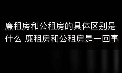 廉租房和公租房的具体区别是什么 廉租房和公租房是一回事吗