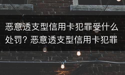 恶意透支型信用卡犯罪受什么处罚? 恶意透支型信用卡犯罪受什么处罚呢
