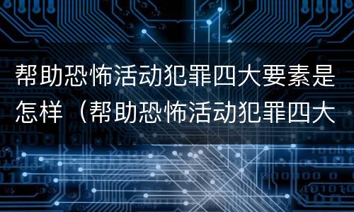 帮助恐怖活动犯罪四大要素是怎样（帮助恐怖活动犯罪四大要素是怎样的）