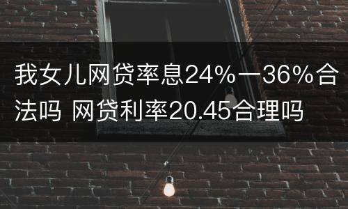我女儿网贷率息24％一36％合法吗 网贷利率20.45合理吗
