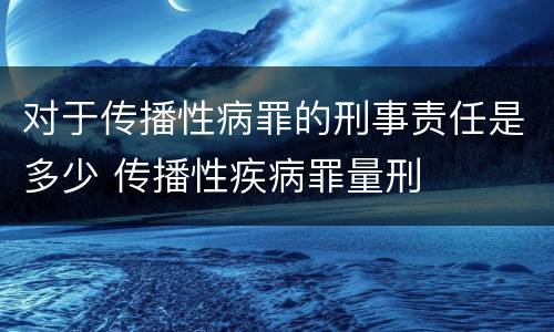 对于传播性病罪的刑事责任是多少 传播性疾病罪量刑