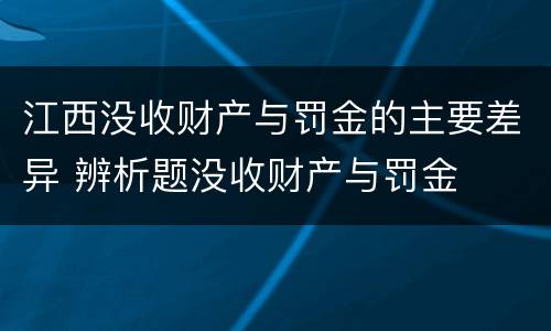 江西没收财产与罚金的主要差异 辨析题没收财产与罚金