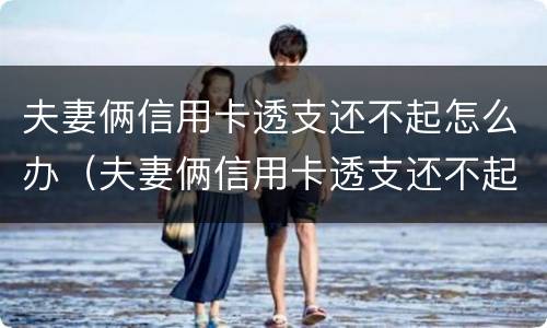 夫妻俩信用卡透支还不起怎么办（夫妻俩信用卡透支还不起怎么办呢）