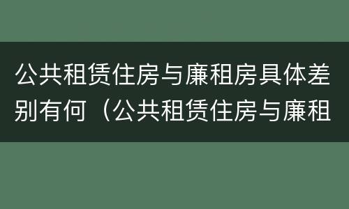 公共租赁住房与廉租房具体差别有何（公共租赁住房与廉租房具体差别有何原因）