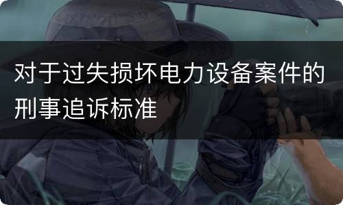 对于过失损坏电力设备案件的刑事追诉标准