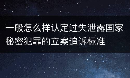 一般怎么样认定过失泄露国家秘密犯罪的立案追诉标准