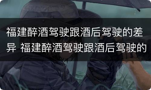 福建醉酒驾驶跟酒后驾驶的差异 福建醉酒驾驶跟酒后驾驶的差异是什么