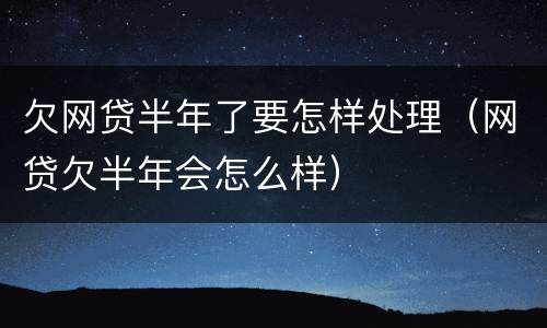 欠网贷半年了要怎样处理（网贷欠半年会怎么样）