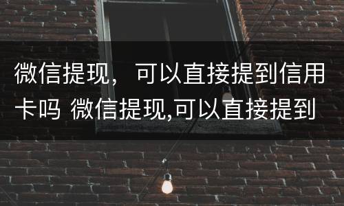 微信提现，可以直接提到信用卡吗 微信提现,可以直接提到信用卡吗怎么提现