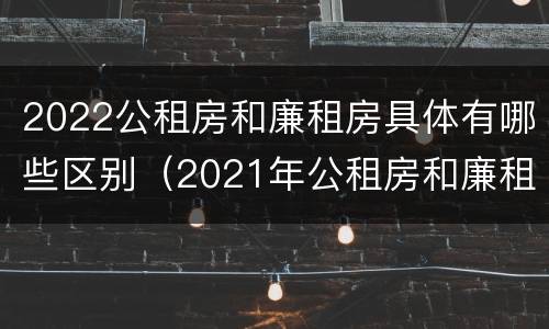 2022公租房和廉租房具体有哪些区别（2021年公租房和廉租房有什么区别）