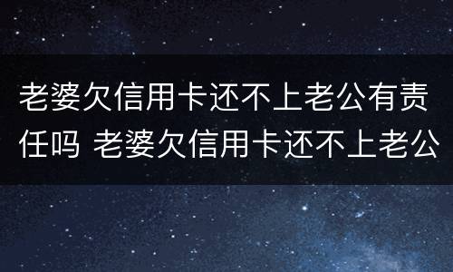 老婆欠信用卡还不上老公有责任吗 老婆欠信用卡还不上老公有责任吗知乎