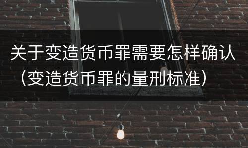 关于变造货币罪需要怎样确认（变造货币罪的量刑标准）
