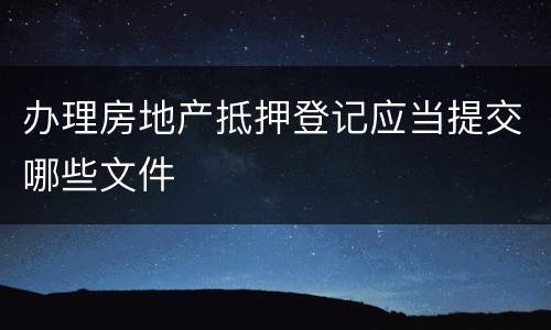 办理房地产抵押登记应当提交哪些文件