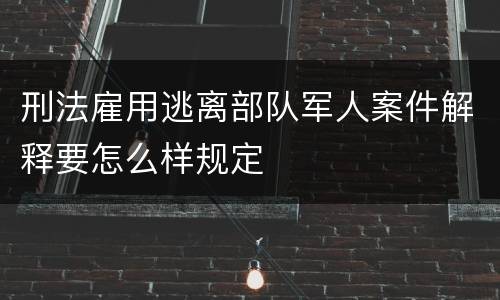 刑法雇用逃离部队军人案件解释要怎么样规定