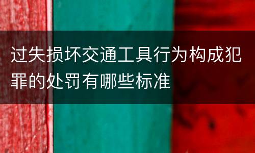 过失损坏交通工具行为构成犯罪的处罚有哪些标准