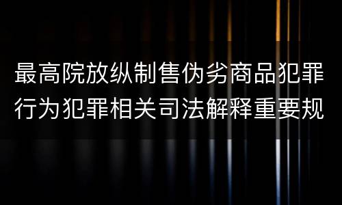最高院放纵制售伪劣商品犯罪行为犯罪相关司法解释重要规定都有哪些