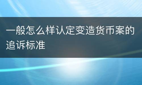 一般怎么样认定变造货币案的追诉标准