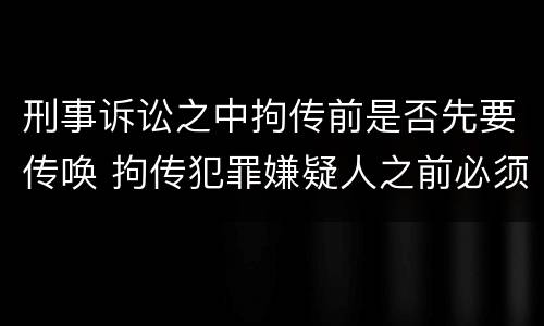 刑事诉讼之中拘传前是否先要传唤 拘传犯罪嫌疑人之前必须先传唤