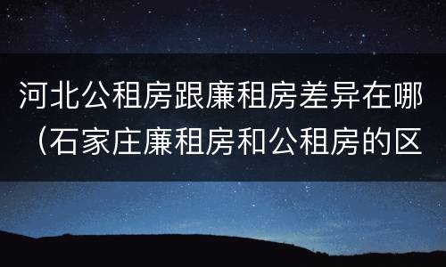 河北公租房跟廉租房差异在哪（石家庄廉租房和公租房的区别）