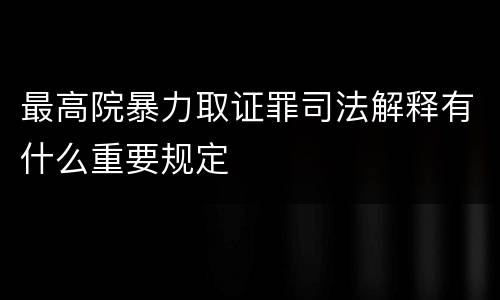 最高院暴力取证罪司法解释有什么重要规定