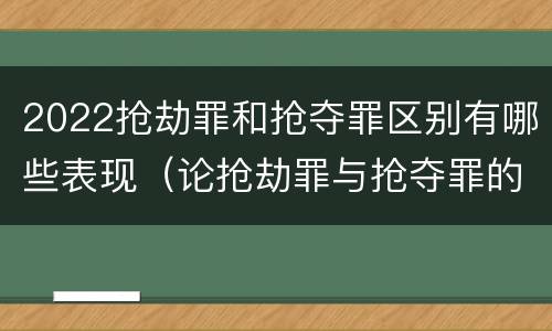 2022抢劫罪和抢夺罪区别有哪些表现（论抢劫罪与抢夺罪的界限）