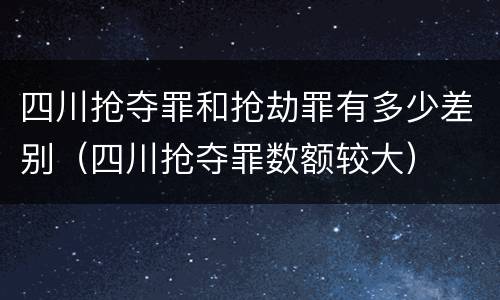 四川抢夺罪和抢劫罪有多少差别（四川抢夺罪数额较大）