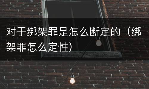 对于绑架罪是怎么断定的（绑架罪怎么定性）
