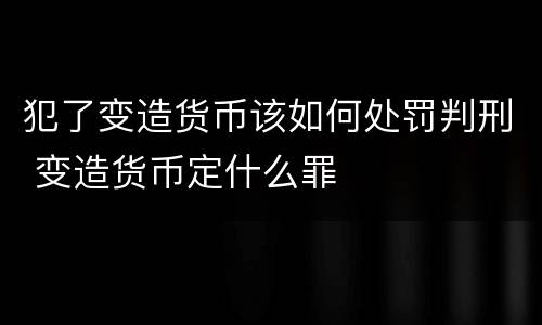 犯了变造货币该如何处罚判刑 变造货币定什么罪