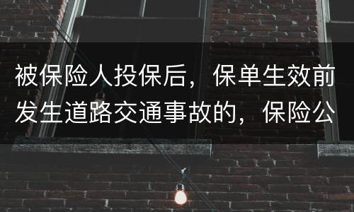 被保险人投保后，保单生效前发生道路交通事故的，保险公司要不要赔付