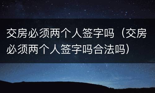 交房必须两个人签字吗（交房必须两个人签字吗合法吗）